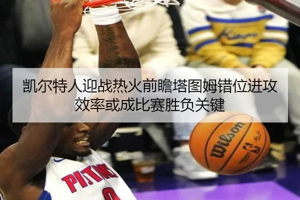 凯尔特人迎战热火前瞻塔图姆错位进攻效率或成比赛胜负关键
