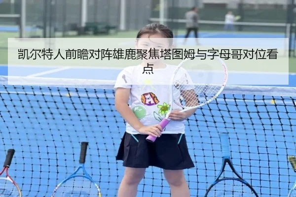 凯尔特人前瞻对阵雄鹿聚焦塔图姆与字母哥对位看点