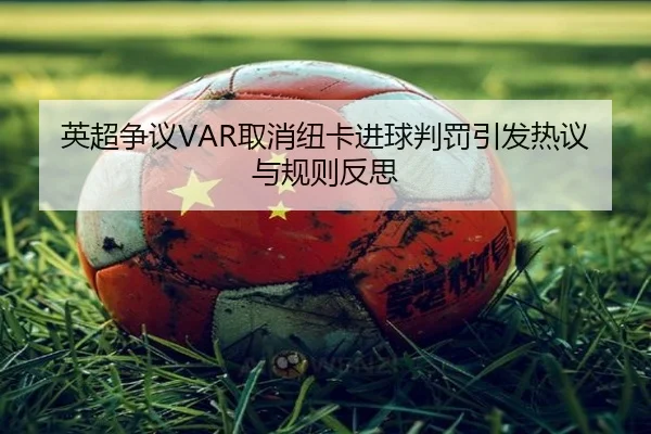 英超争议VAR取消纽卡进球判罚引发热议与规则反思